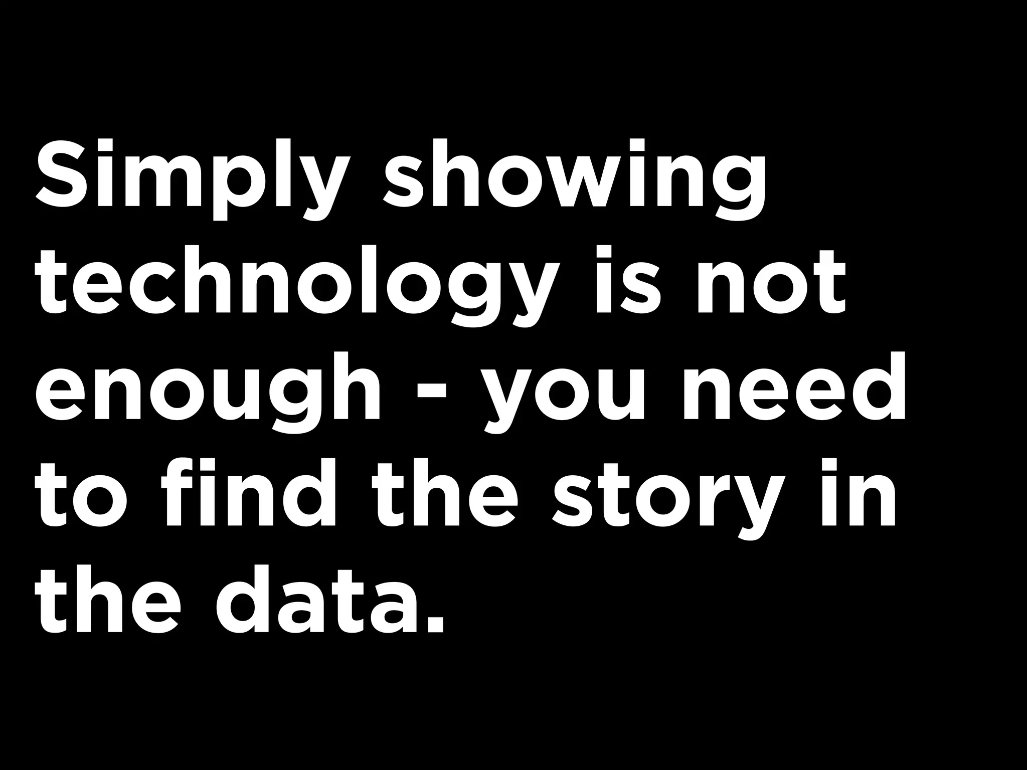 Simply showing
technology is not
enough - you need
to find the story in
the data.
 