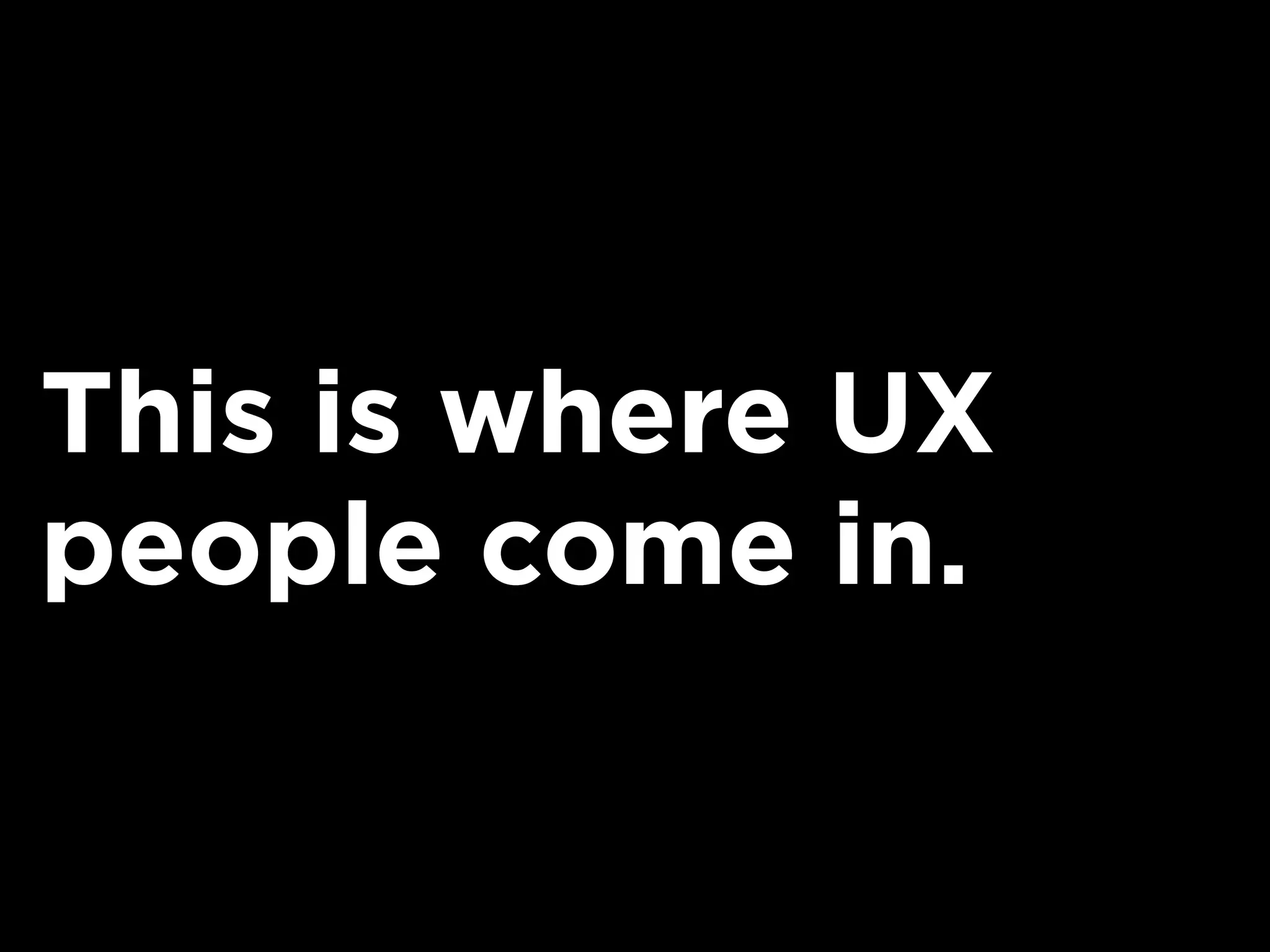 This is where UX
people come in.
 