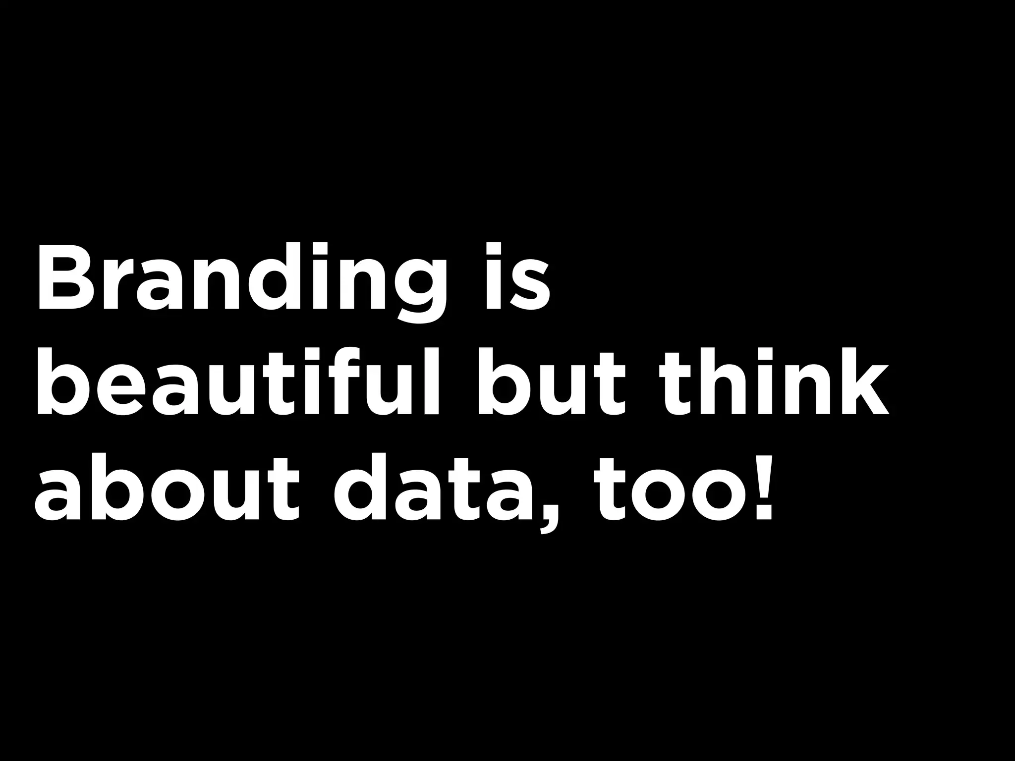 Branding is
beautiful but think
about data, too!
 