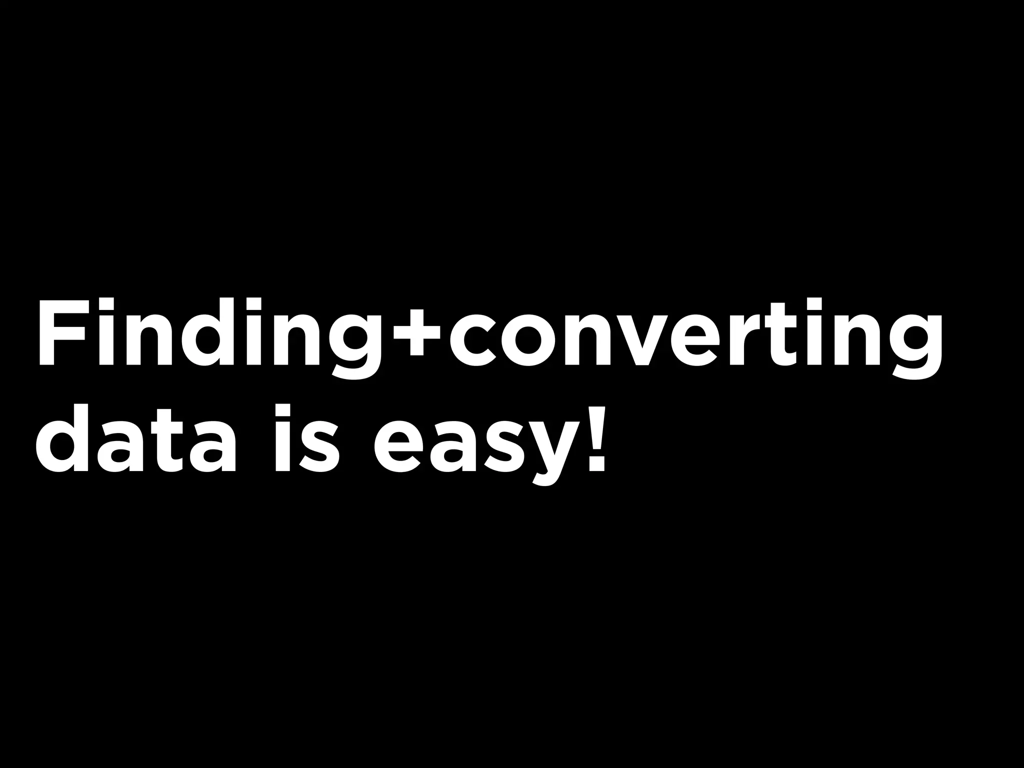 Finding+converting
data is easy!
 
