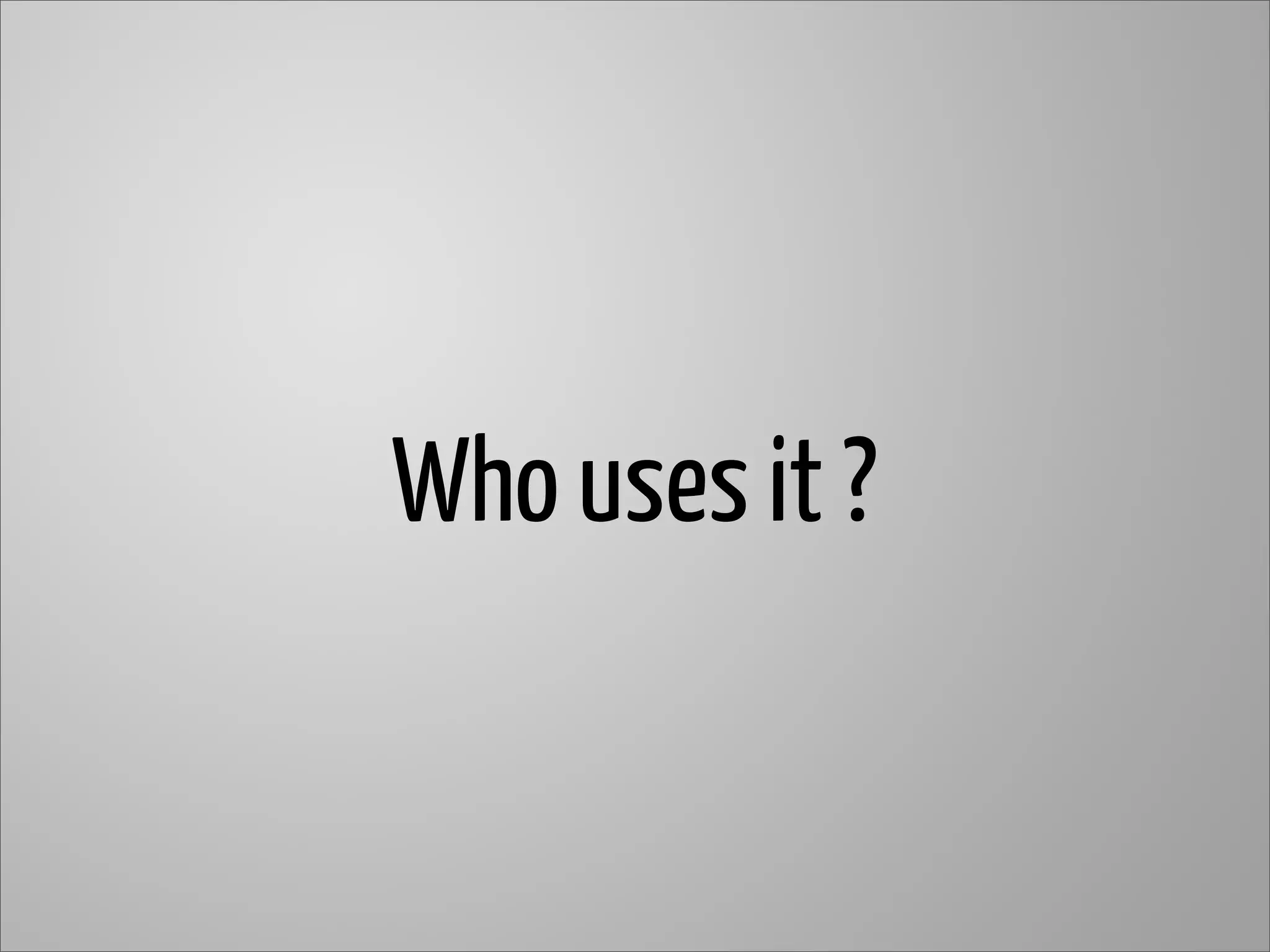 Who uses it ?
 