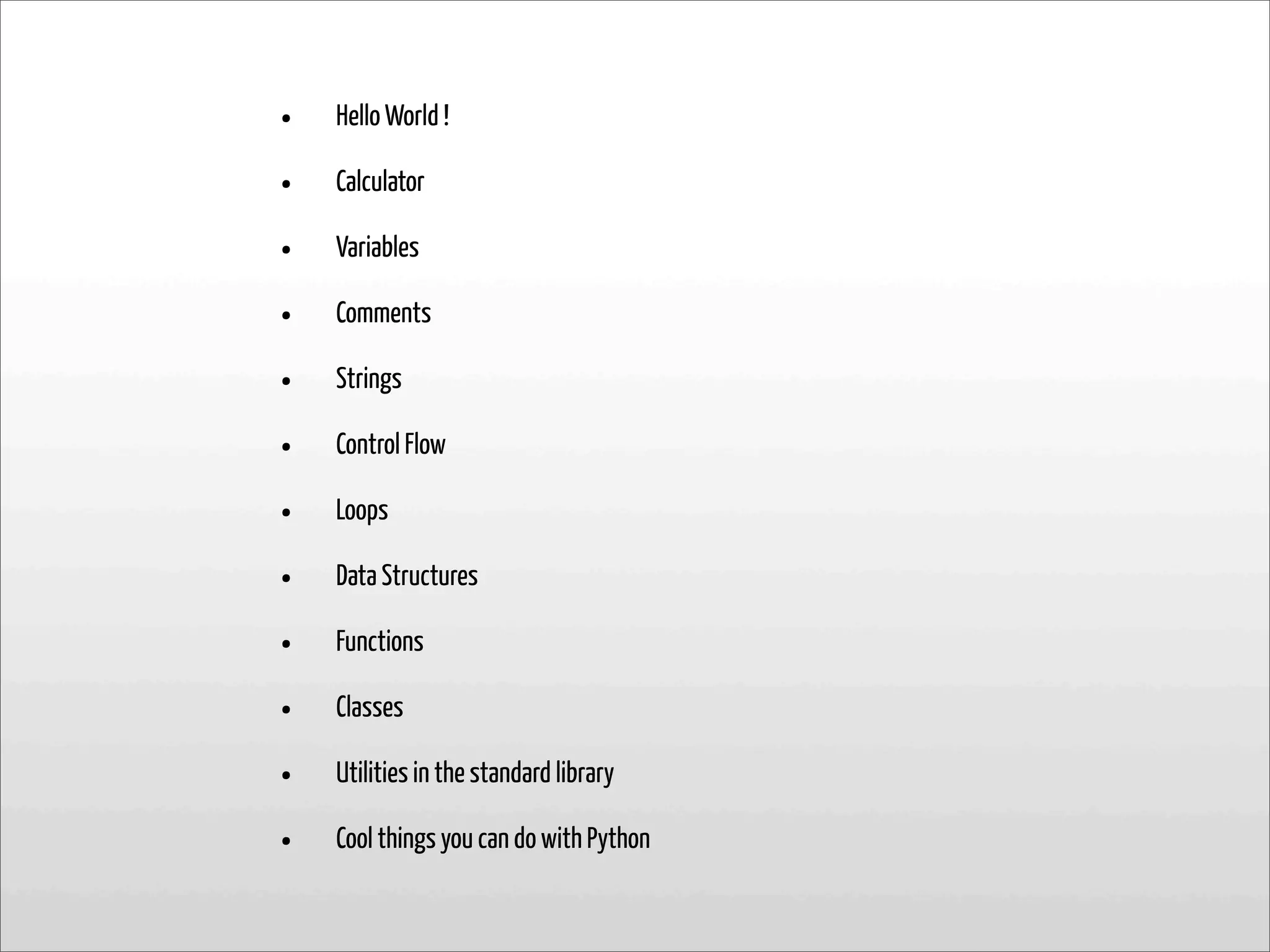 • Hello World !
• Calculator
• Variables
• Comments
• Strings
• Control Flow
• Loops
• Data Structures
• Functions
• Classes
• Utilities in the standard library
• Cool things you can do with Python
 