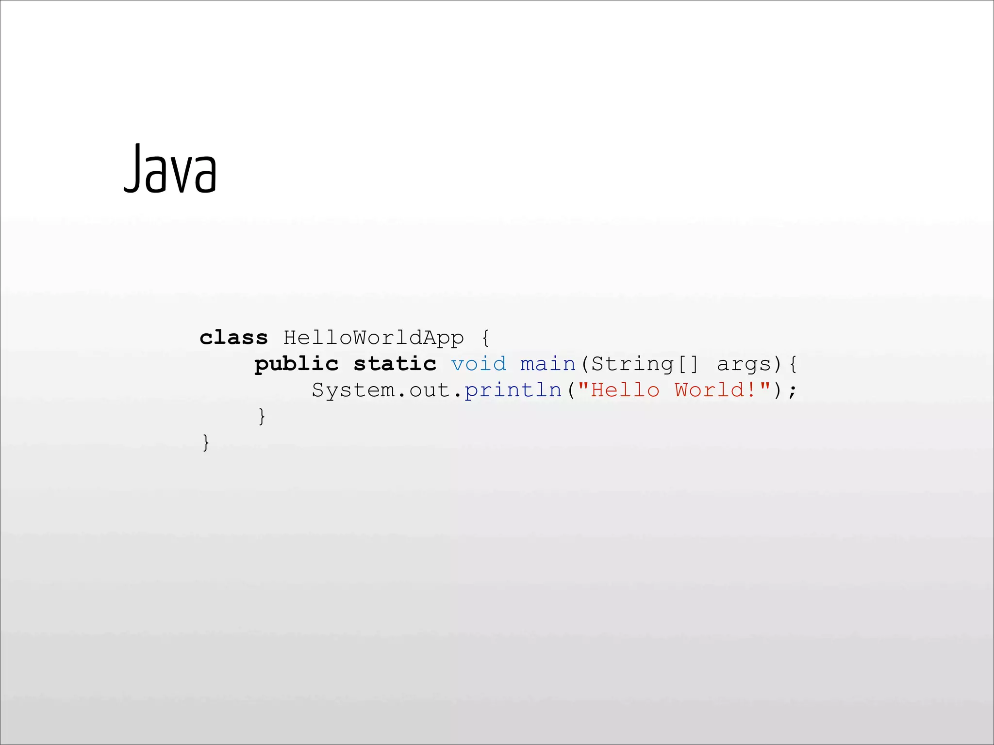 class HelloWorldApp {
public static void main(String[] args){
System.out.println("Hello World!");
}
}
Java
 
