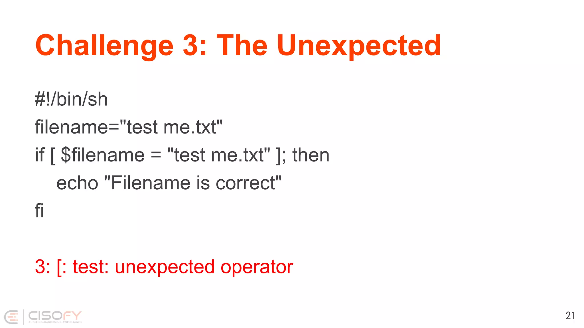 Challenge 3: The Unexpected #!/bin/sh filename="test me.txt" if [ $filename = "test me.txt" ]; then echo "Filename is correct" fi 3: [: test: unexpected operator 21 
