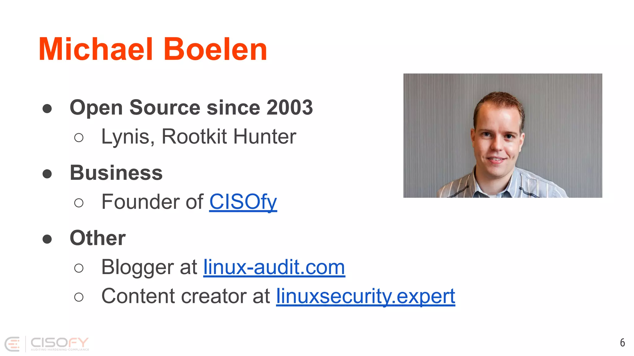 Michael Boelen ● Open Source since 2003 ○ Lynis, Rootkit Hunter ● Business ○ Founder of CISOfy ● Other ○ Blogger at linux-audit.com ○ Content creator at linuxsecurity.expert 6 