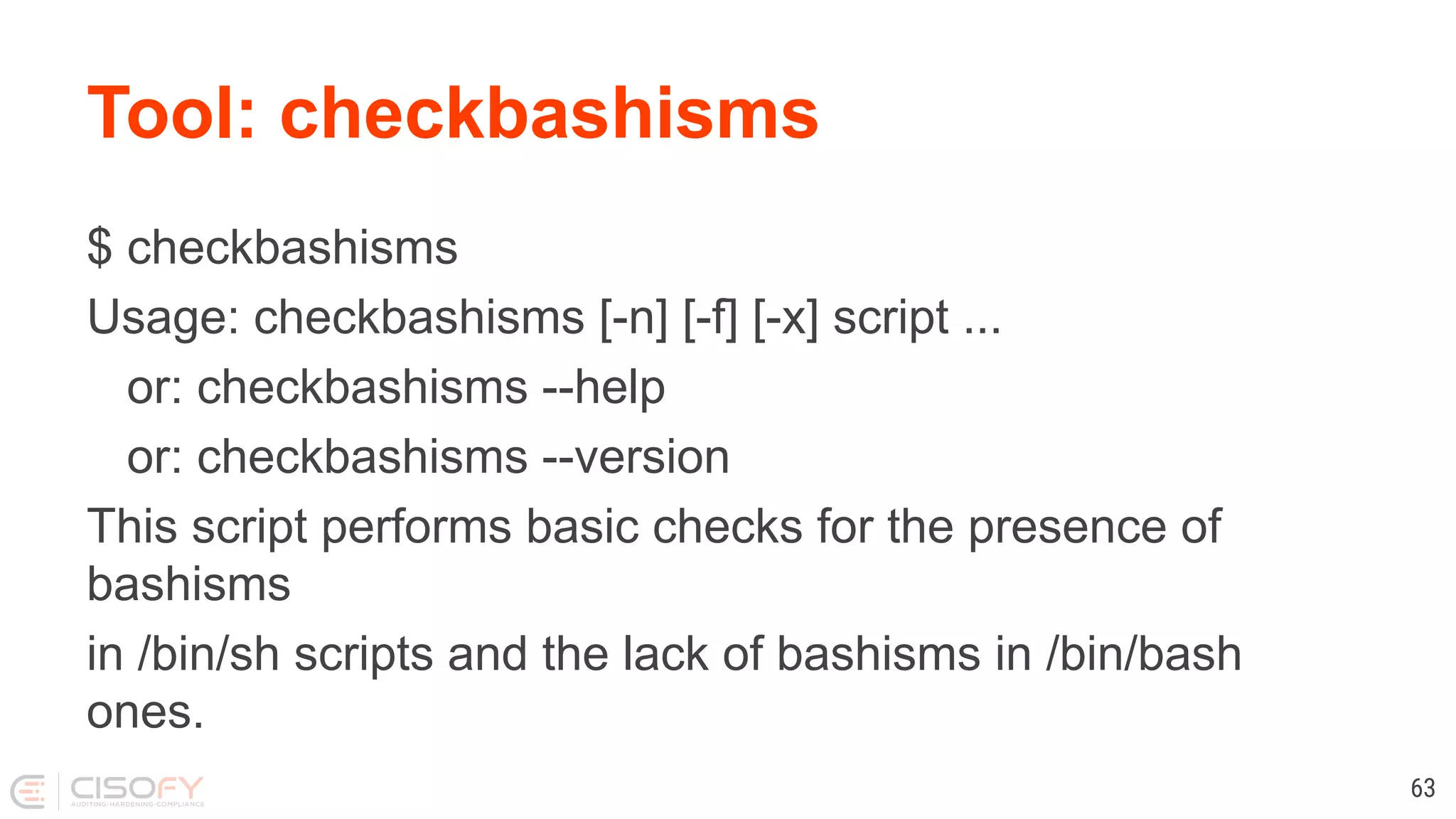 Tool: checkbashisms $ checkbashisms Usage: checkbashisms [-n] [-f] [-x] script ... or: checkbashisms --help or: checkbashisms --version This script performs basic checks for the presence of bashisms in /bin/sh scripts and the lack of bashisms in /bin/bash ones. 63 
