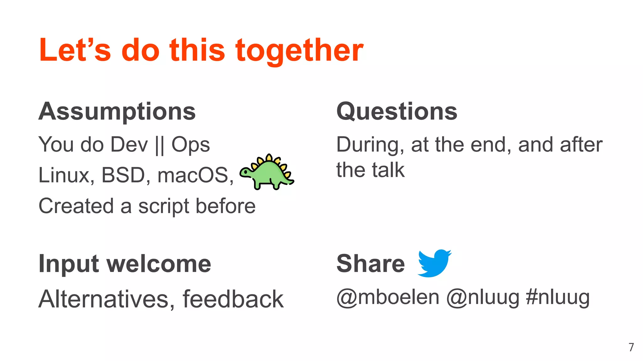 Let’s do this together Assumptions You do Dev || Ops Linux, BSD, macOS, Created a script before Input welcome Alternatives, feedback 7 Questions During, at the end, and after the talk Share @mboelen @nluug #nluug 