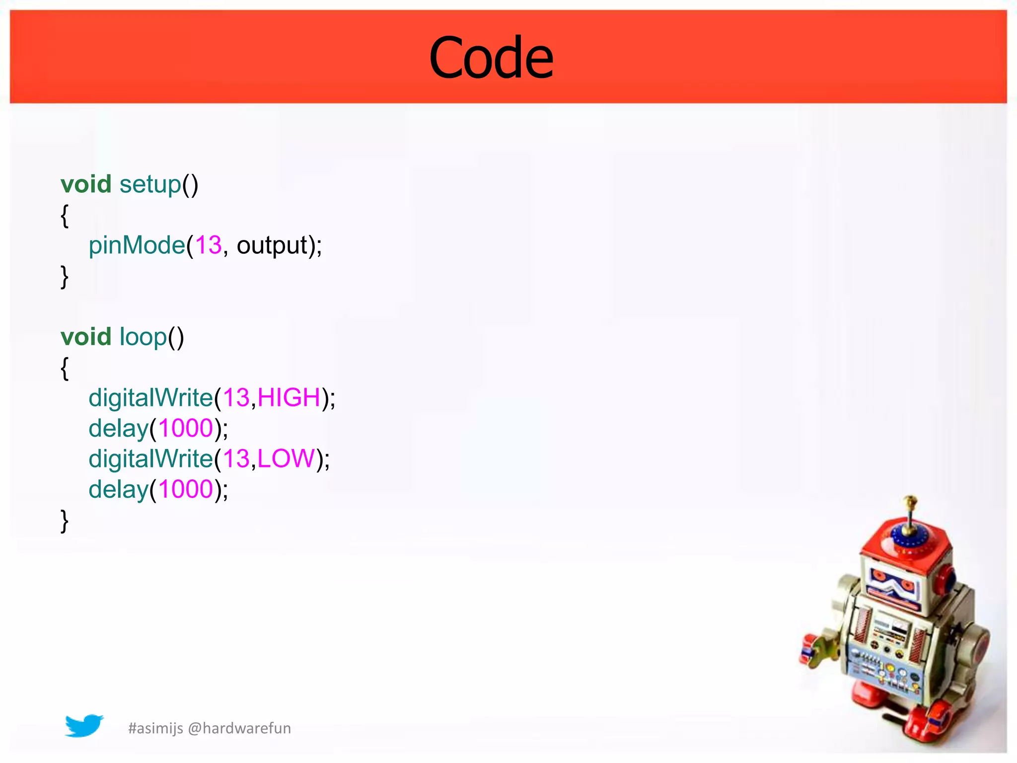 Code

void setup()
{
  pinMode(13, output);
}

void loop()
{
  digitalWrite(13,HIGH);
  delay(1000);
  digitalWrite(13,LOW);
  delay(1000);
}




     #asimijs @hardwarefun
 