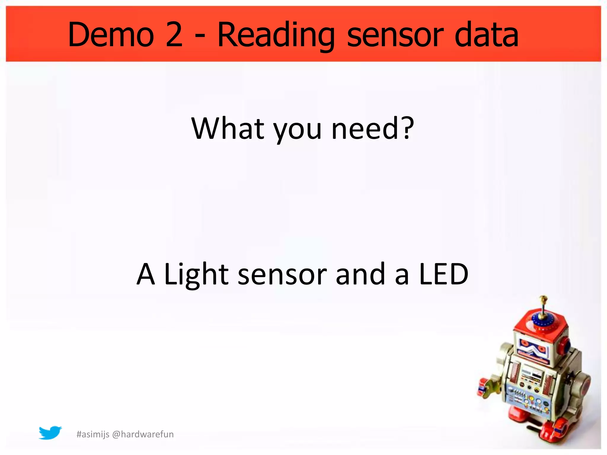 Demo 2 - Reading sensor data

                        What you need?



            A Light sensor and a LED



#asimijs @hardwarefun
 