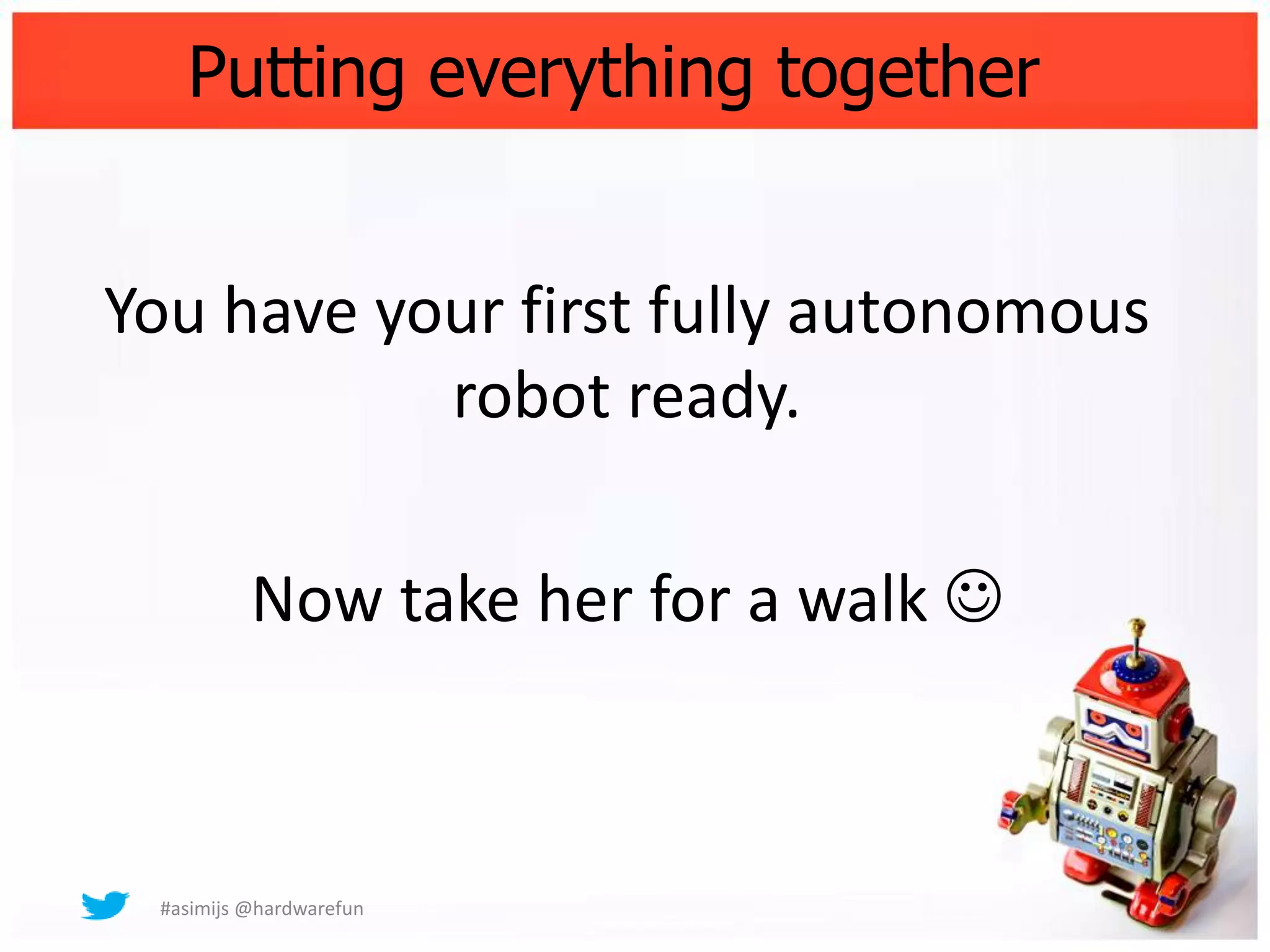 Putting everything together


You have your first fully autonomous
           robot ready.

          Now take her for a walk 



 #asimijs @hardwarefun
 