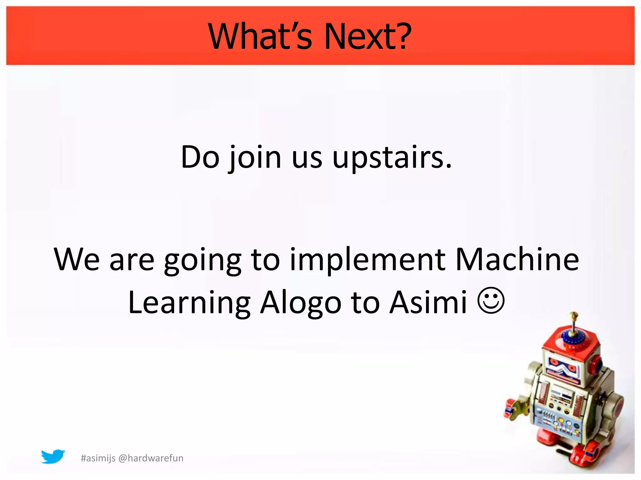 What’s Next?


                     Do join us upstairs.

We are going to implement Machine
    Learning Alogo to Asimi 



 #asimijs @hardwarefun
 