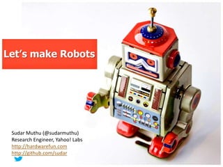 Let’s make Robots




 Sudar Muthu (@sudarmuthu)
 Research Engineer, Yahoo! Labs
 http://hardwarefun.com
 http://github.com/sudar
 