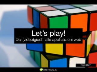 Let’s play!
Dai (video)giochi alle applicazioni web




                                      [Tony Blay]

                http://kurai.eu
