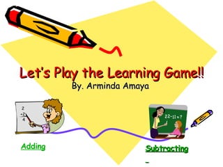 Let’s Play the Learning Game!! By. Arminda Amaya  Adding Subtracting   