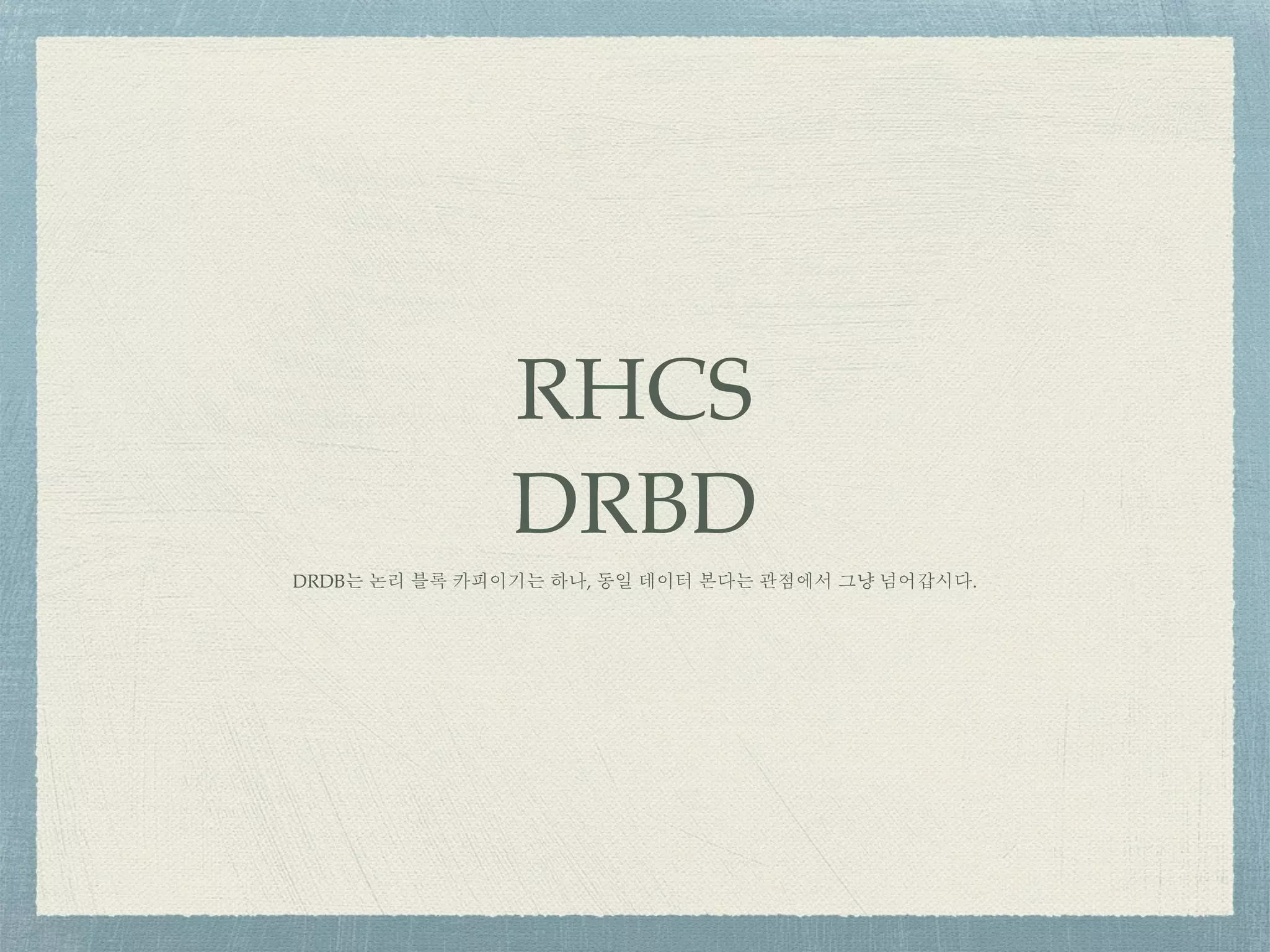 RHCS
DRBD
DRDB는 논리 블록 카피이기는 하나, 동일 데이터 본다는 관점에서 그냥 넘어갑시다.
 