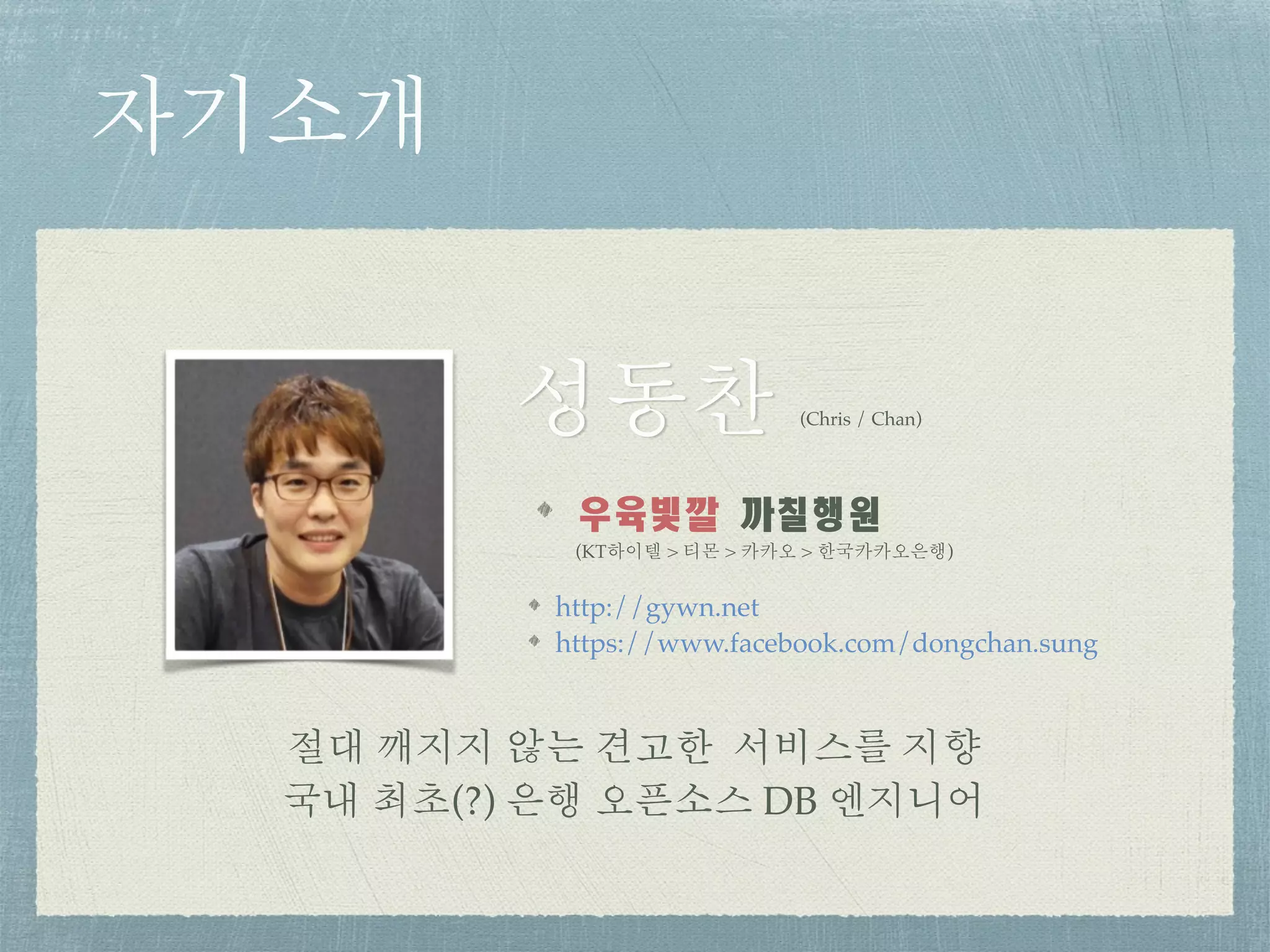 자기소개
절대 깨지지 않는 견고한 서비스를 지향 
국내 최초(?) 은행 오픈소스 DB 엔지니어
우육빛깔	까칠행원
(KT하이텔 > 티몬 > 카카오 > 한국카카오은행)
성동찬 (Chris / Chan)
http://gywn.net
https://www.facebook.com/dongchan.sung
 