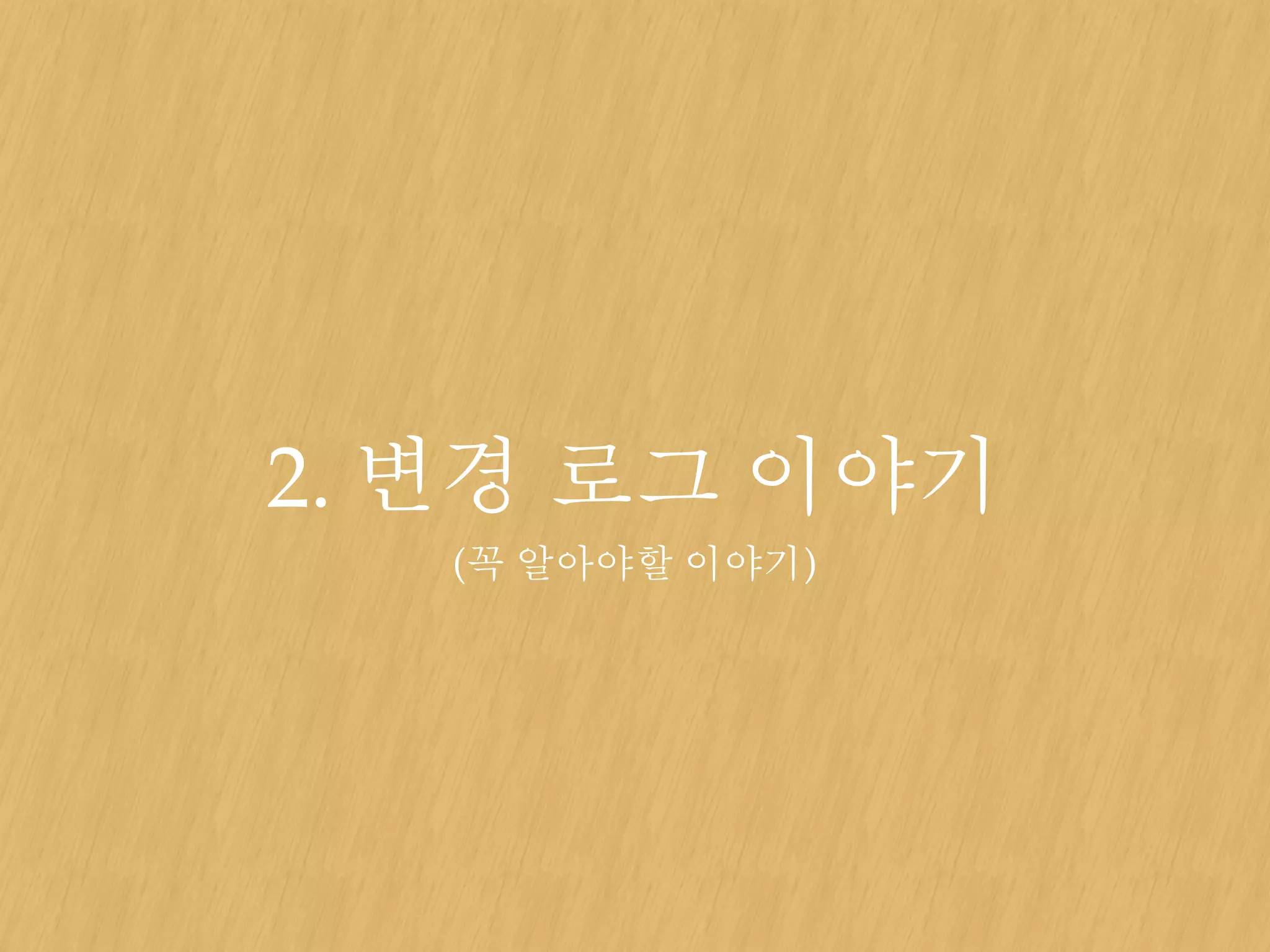2. 변경 로그 이야기
(꼭 알아야할 이야기)
 