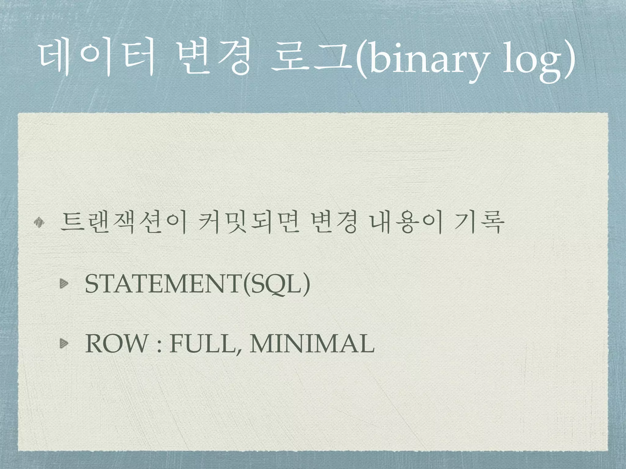 데이터 변경 로그(binary log)
트랜잭션이 커밋되면 변경 내용이 기록
STATEMENT(SQL)
ROW : FULL, MINIMAL
 