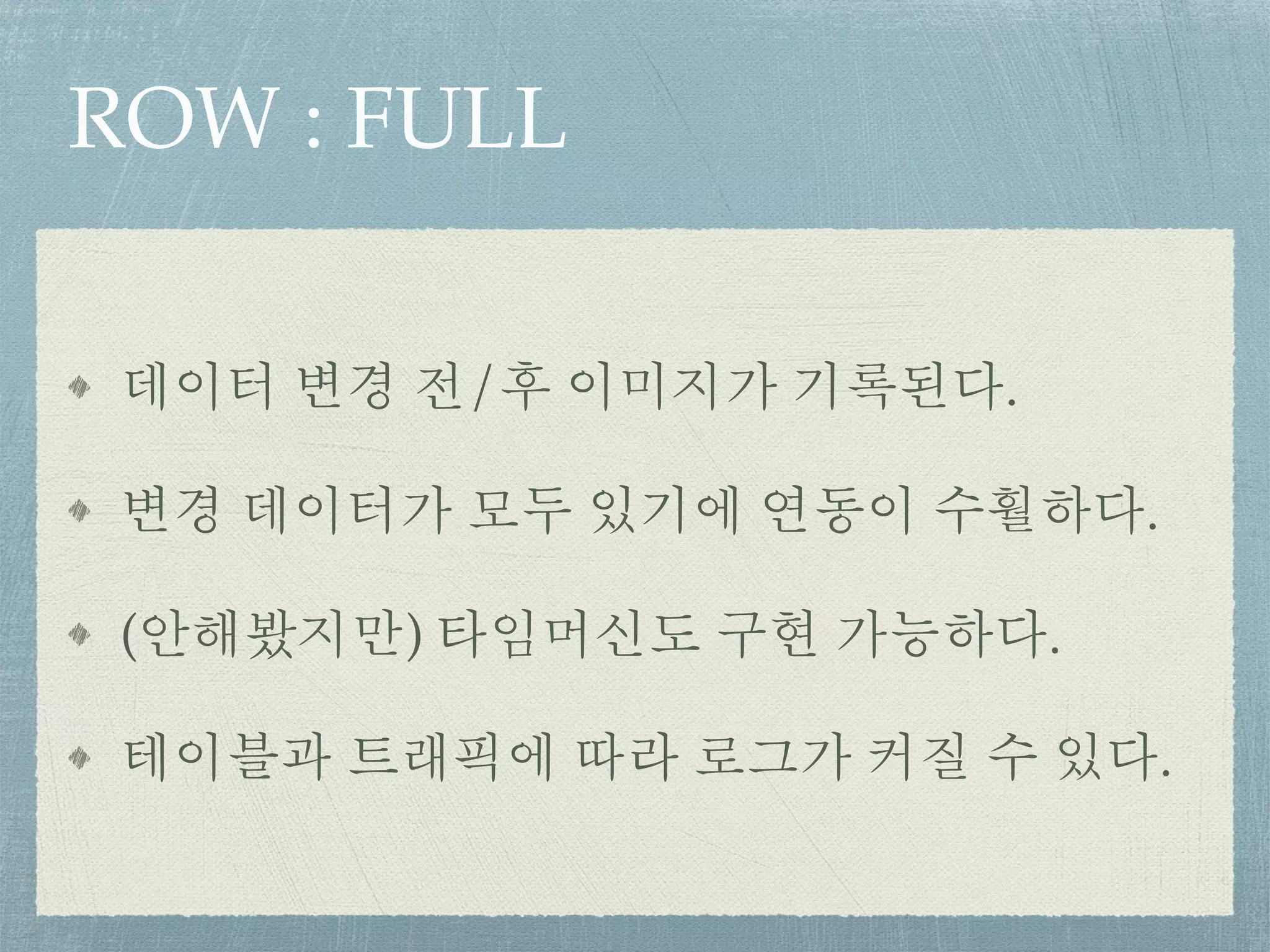 ROW : FULL
데이터 변경 전/후 이미지가 기록된다.
변경 데이터가 모두 있기에 연동이 수훨하다.
(안해봤지만) 타임머신도 구현 가능하다.
테이블과 트래픽에 따라 로그가 커질 수 있다.
 