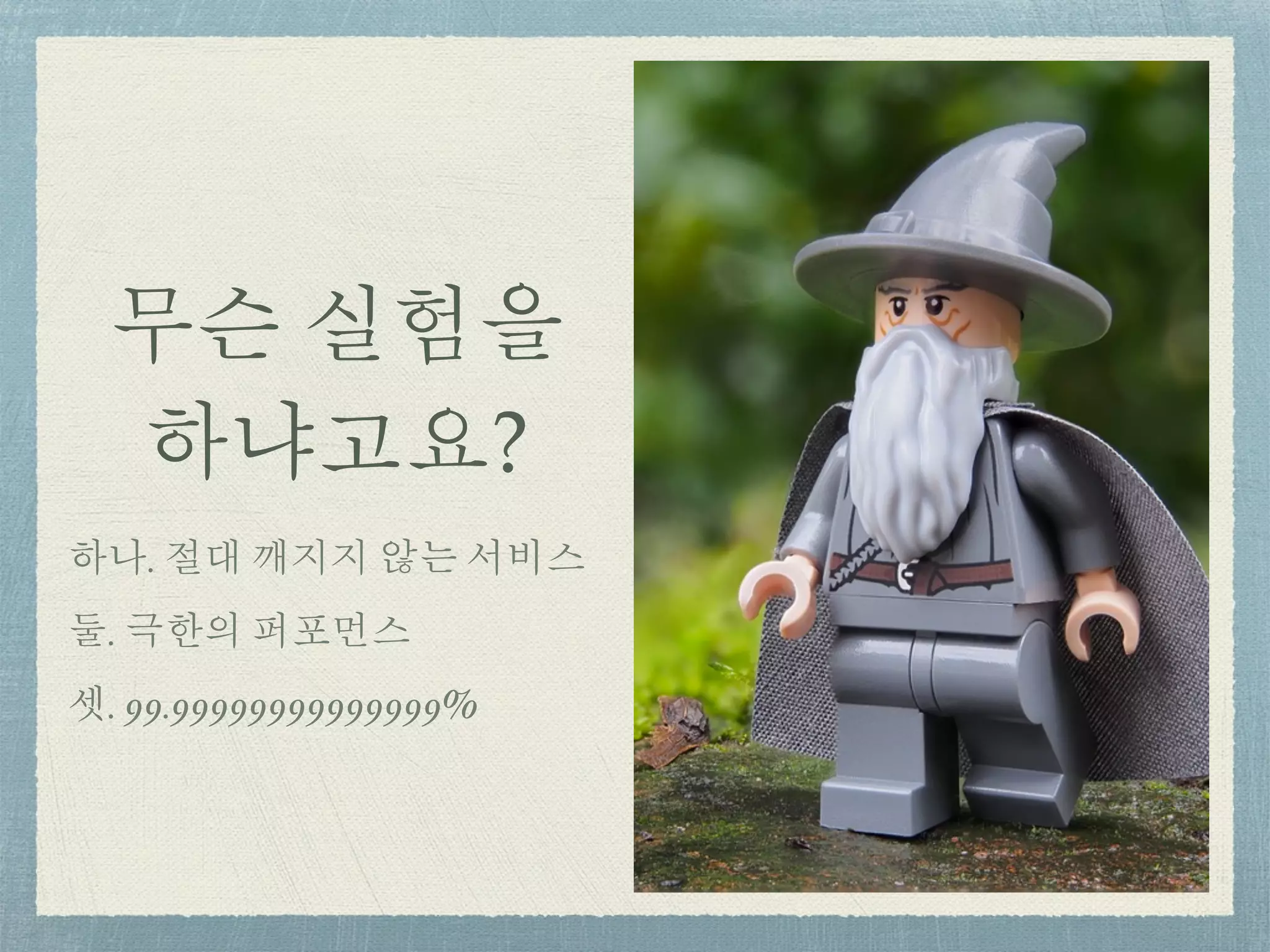 무슨 실험을
하냐고요?
하나. 절대 깨지지 않는 서비스
둘. 극한의 퍼포먼스
셋. 99.99999999999999%
 