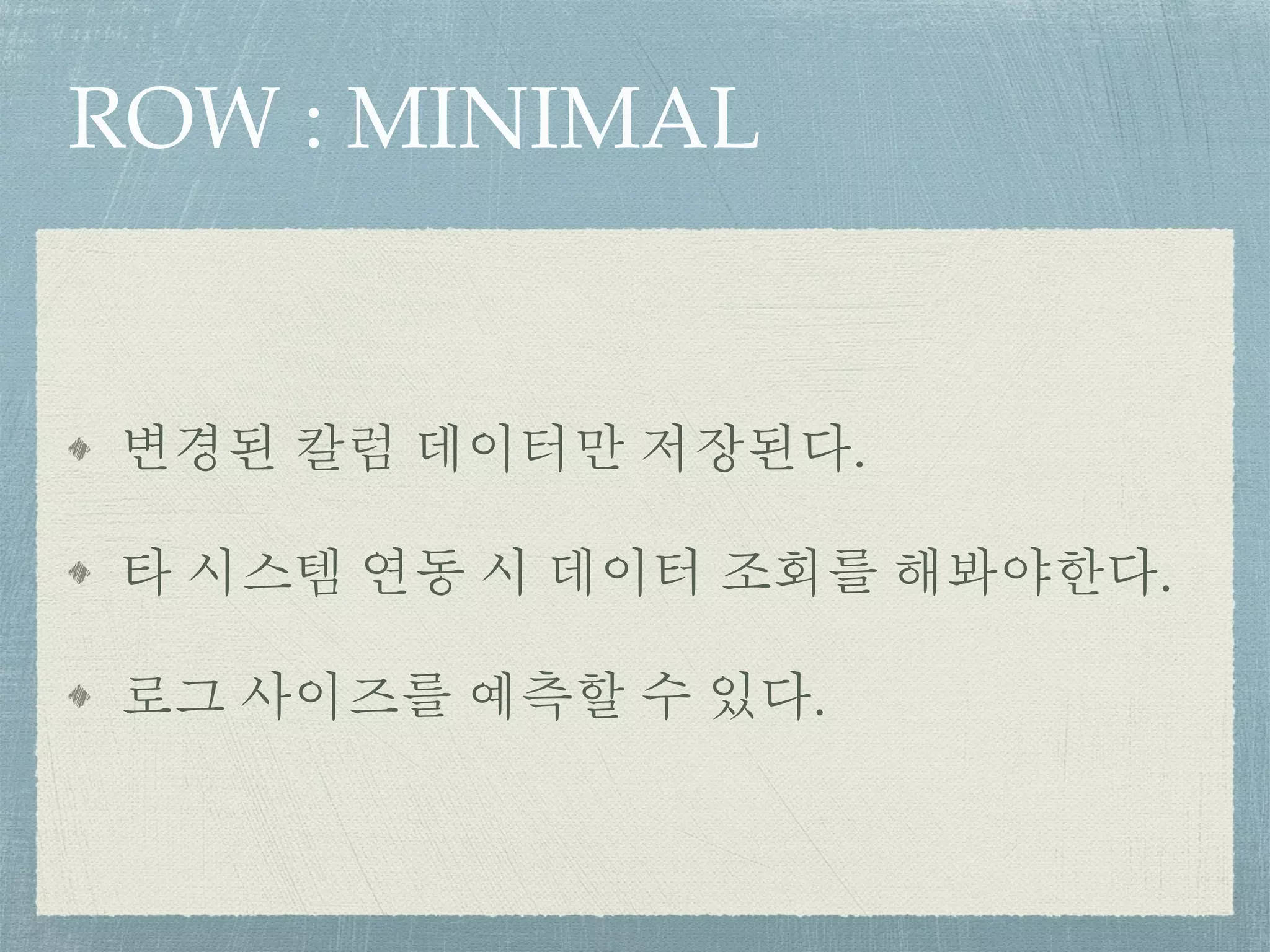 ROW : MINIMAL
변경된 칼럼 데이터만 저장된다.
타 시스템 연동 시 데이터 조회를 해봐야한다.
로그 사이즈를 예측할 수 있다.
 