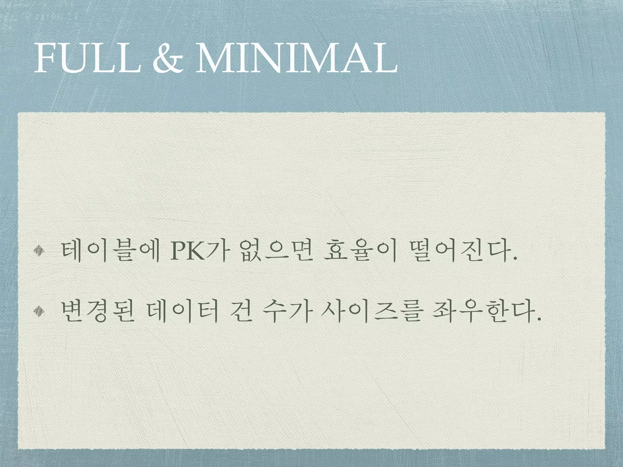 FULL & MINIMAL
테이블에 PK가 없으면 효율이 떨어진다.
변경된 데이터 건 수가 사이즈를 좌우한다.
 