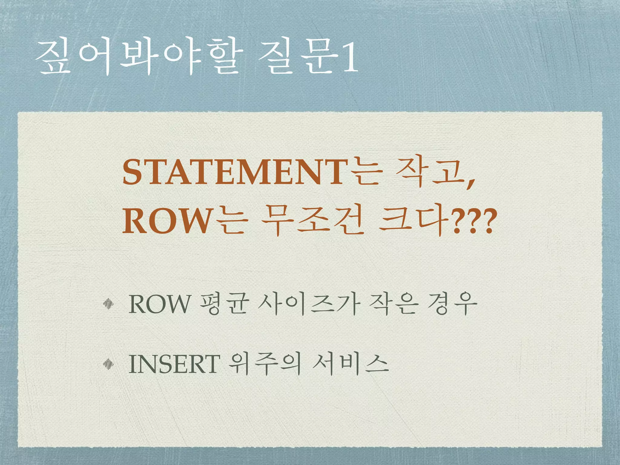 짚어봐야할 질문1
STATEMENT는 작고,
ROW는 무조건 크다???
ROW 평균 사이즈가 작은 경우
INSERT 위주의 서비스
 