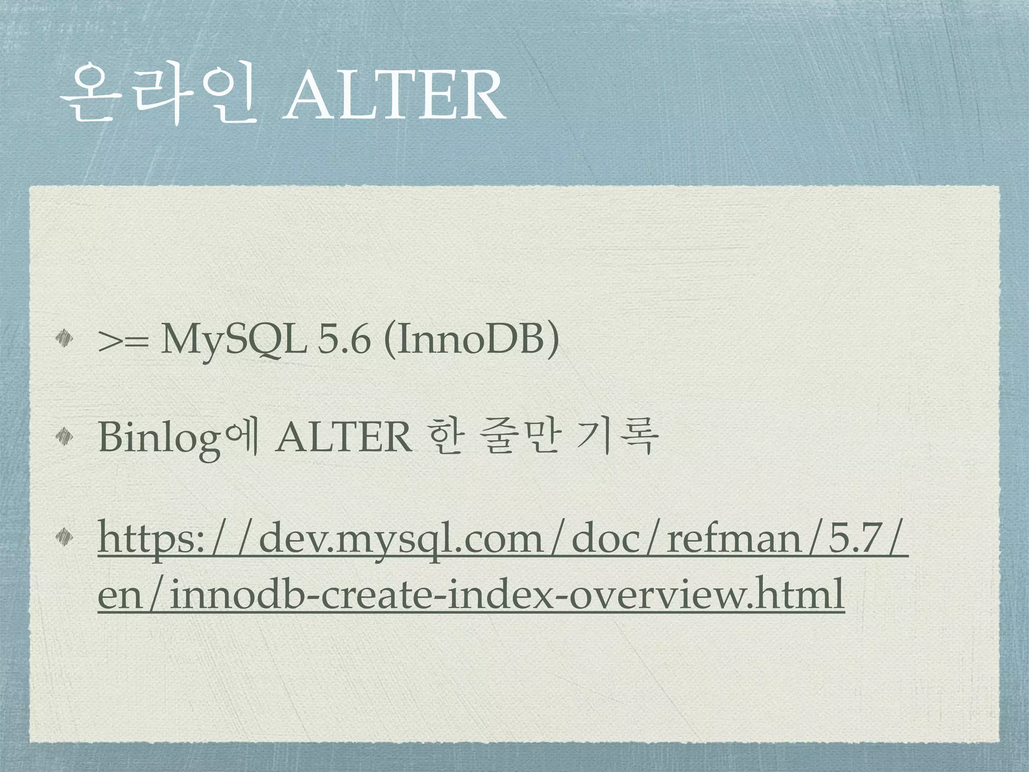 온라인 ALTER
>= MySQL 5.6 (InnoDB)
Binlog에 ALTER 한 줄만 기록
https://dev.mysql.com/doc/refman/5.7/
en/innodb-create-index-overview.html
 