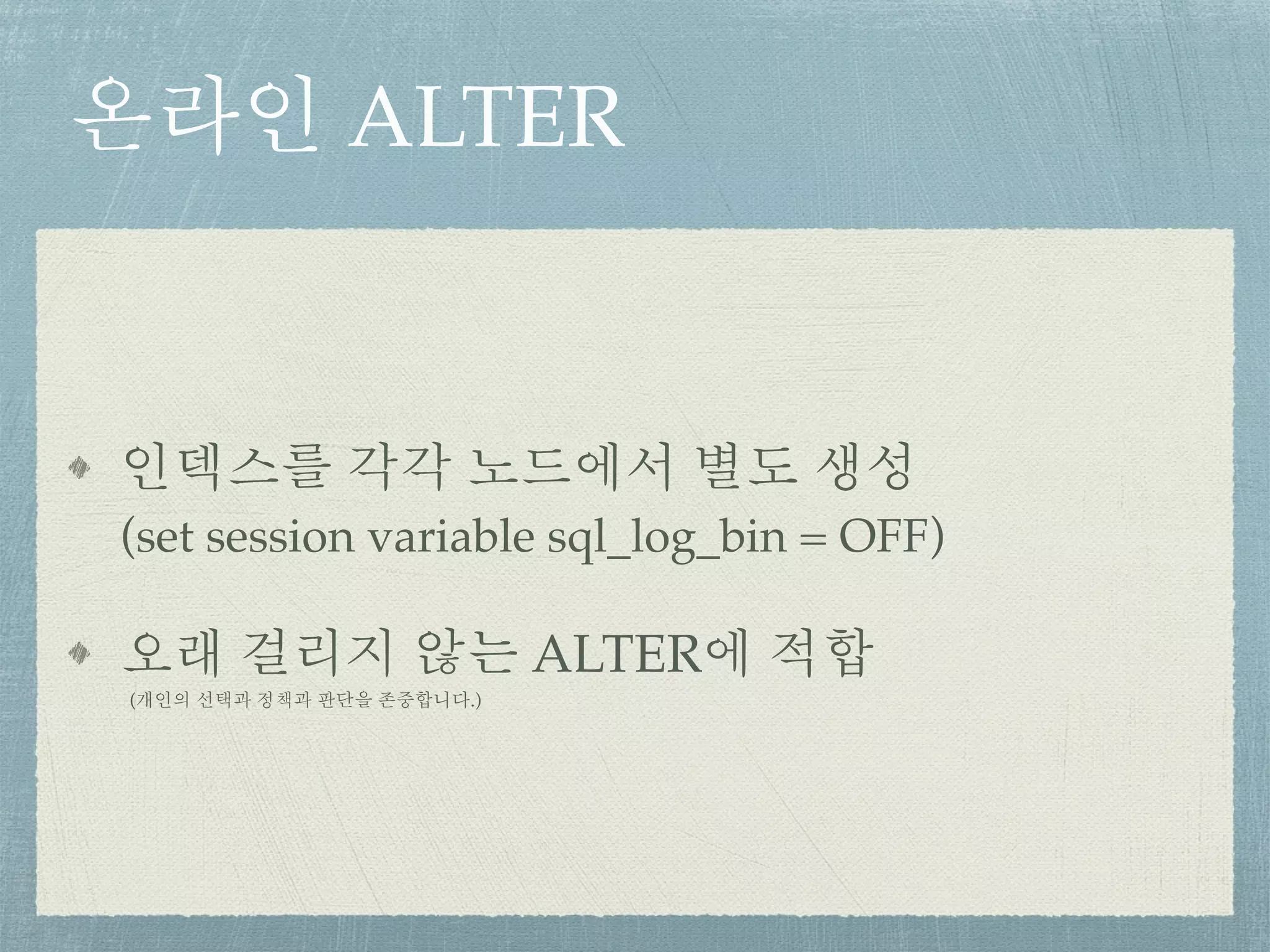 온라인 ALTER
인덱스를 각각 노드에서 별도 생성 
(set session variable sql_log_bin = OFF)
오래 걸리지 않는 ALTER에 적합 
(개인의 선택과 정책과 판단을 존중합니다.)
 