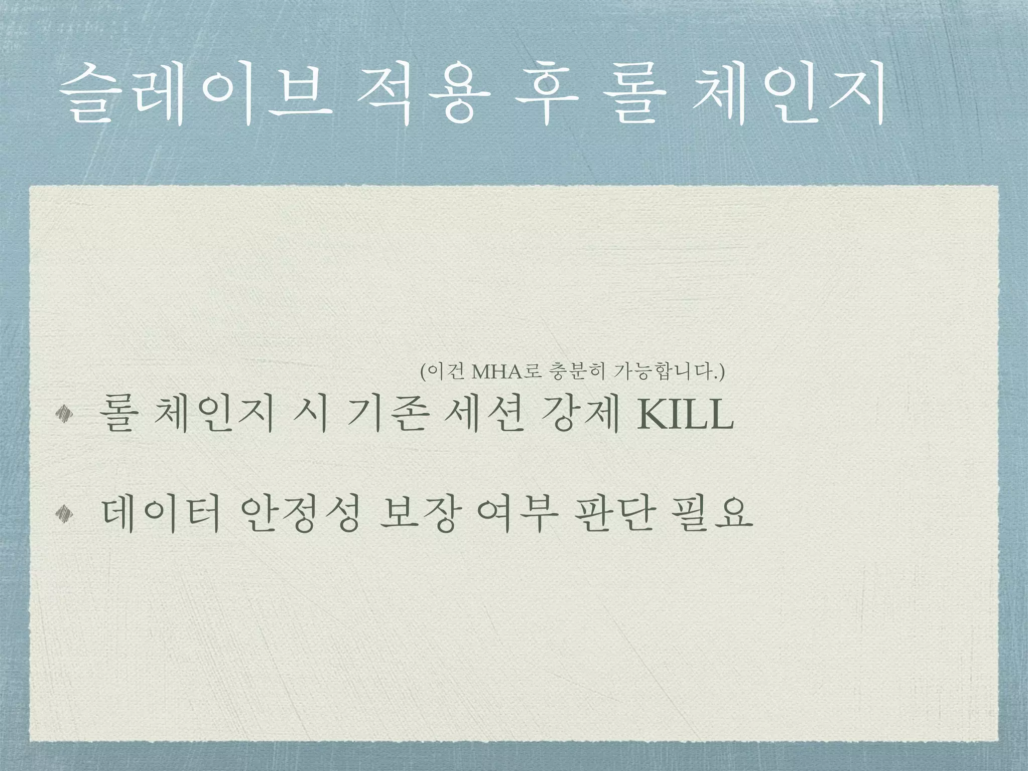 슬레이브 적용 후 롤 체인지
롤 체인지 시 기존 세션 강제 KILL
데이터 안정성 보장 여부 판단 필요
(이건 MHA로 충분히 가능합니다.)
 