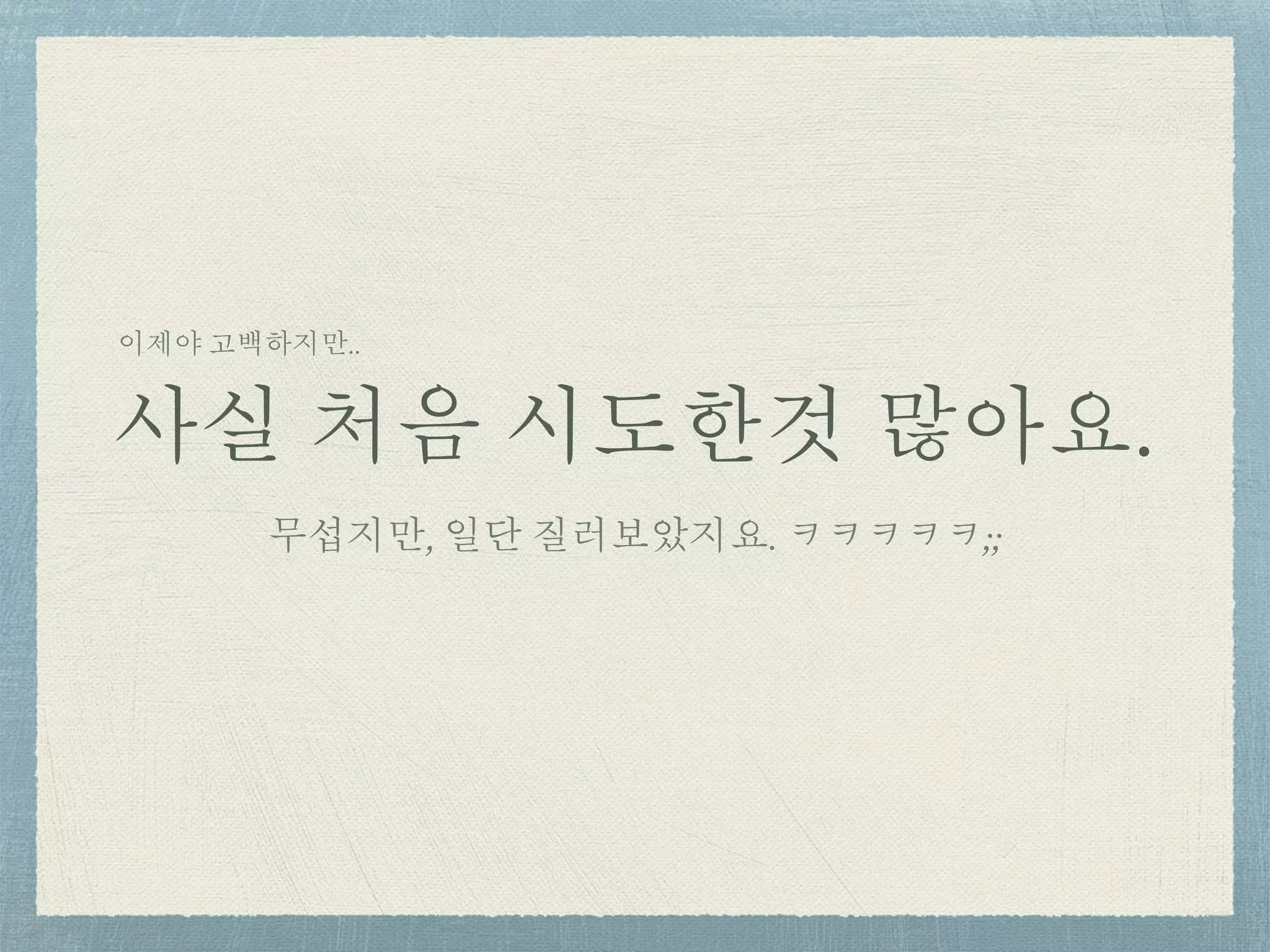 사실 처음 시도한것 많아요.
무섭지만, 일단 질러보았지요. ㅋㅋㅋㅋㅋ;;
이제야 고백하지만..
 