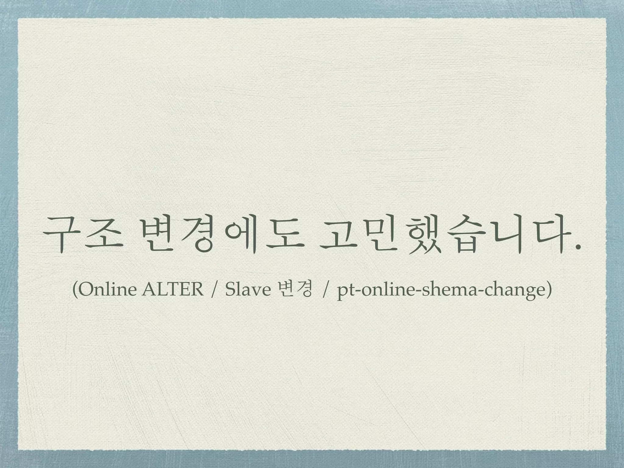 구조 변경에도 고민했습니다.
(Online ALTER / Slave 변경 / pt-online-shema-change)
 