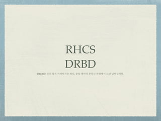 RHCS
DRBD
DRDB는 논리 블록 카피이기는 하나, 동일 데이터 본다는 관점에서 그냥 넘어갑시다.
 