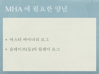 MHA 에 필요한 양념
마스터 바이너리 로그
슬레이브(들)의 릴레이 로그
 