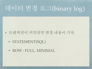 데이터 변경 로그(binary log)
트랜잭션이 커밋되면 변경 내용이 기록
STATEMENT(SQL)
ROW : FULL, MINIMAL
 