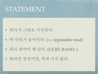 STATEMENT
쿼리가 그대로 기록된다.
락 수위가 높아진다. (>= repeatable read)
쿼리 제약이 꽤 있다. (UUID, RAND..)
쿼리만 정상이면, 복제 이슈 없다.
 