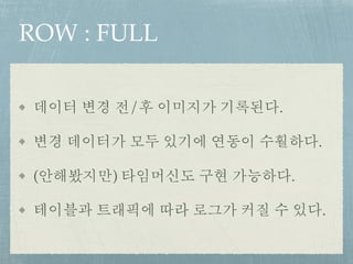 ROW : FULL
데이터 변경 전/후 이미지가 기록된다.
변경 데이터가 모두 있기에 연동이 수훨하다.
(안해봤지만) 타임머신도 구현 가능하다.
테이블과 트래픽에 따라 로그가 커질 수 있다.
 
