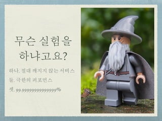 무슨 실험을
하냐고요?
하나. 절대 깨지지 않는 서비스
둘. 극한의 퍼포먼스
셋. 99.99999999999999%
 