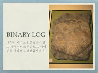 BINARY LOG
메뉴얼 사이즈에 현혹되지 말
고, 지금 서비스 바라보고, 데이
터를 바라보고 결정합시데이.
 