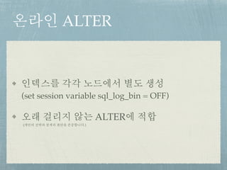 온라인 ALTER
인덱스를 각각 노드에서 별도 생성 
(set session variable sql_log_bin = OFF)
오래 걸리지 않는 ALTER에 적합 
(개인의 선택과 정책과 판단을 존중합니다.)
 
