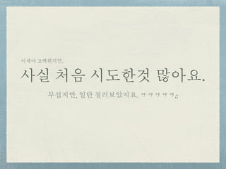 사실 처음 시도한것 많아요.
무섭지만, 일단 질러보았지요. ㅋㅋㅋㅋㅋ;;
이제야 고백하지만..
 