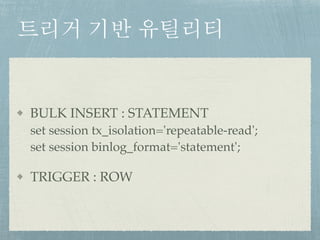 트리거 기반 유틸리티
BULK INSERT : STATEMENT 
set session tx_isolation='repeatable-read'; 
set session binlog_format='statement';
TRIGGER : ROW
 