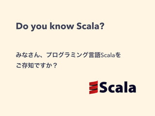 Do you know Scala?
みなさん、プログラミング言語Scalaを
ご存知ですか？
 