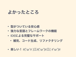 よかったところ
• 型がついている安心感
• 強力な言語とフレームワークの機能
• IDEによる完璧なサポート
• 補完、コード生成、リファクタリング
• 楽しい！ ✌('ω'✌ )三✌('ω')✌三( ✌'ω')✌
 