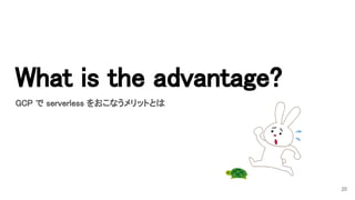 What is the advantage? 
20
GCP で serverless をおこなうメリットとは 
 