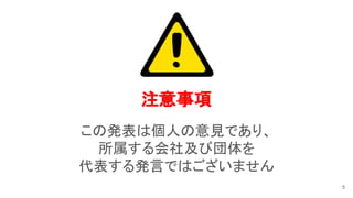注意事項 
この発表は個人の意見であり、 
所属する会社及び団体を 
代表する発言ではございません 
5
 