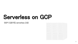 Serverless on GCP 
9
GCP における serverless とは 
 