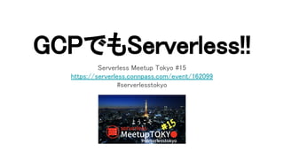GCPでもServerless!! 
Serverless Meetup Tokyo #15 
https://serverless.connpass.com/event/162099 
#serverlesstokyo 
 