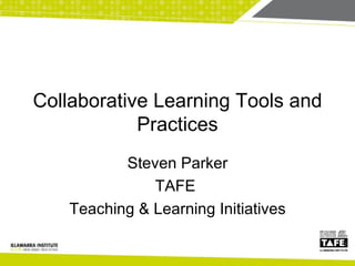 Collaborative Learning Tools and Practices Steven Parker TAFE  Teaching & Learning Initiatives 