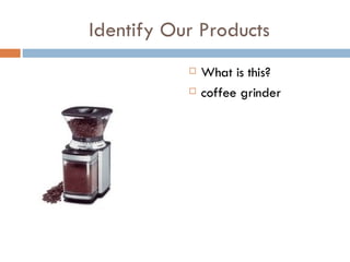 Identify Our Products What is this? coffee grinder 